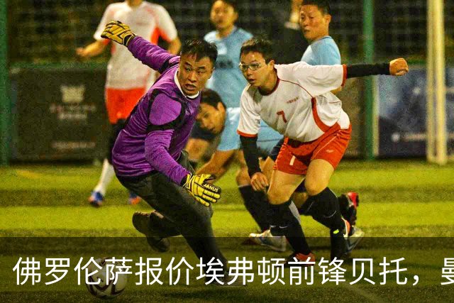 佛罗伦萨报价埃弗顿前锋贝托，曼联齐尔克泽租借选项降温