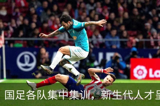 国足各队集中集训，新生代人才呈井喷，一人天赋出众可跳级入选国奥队