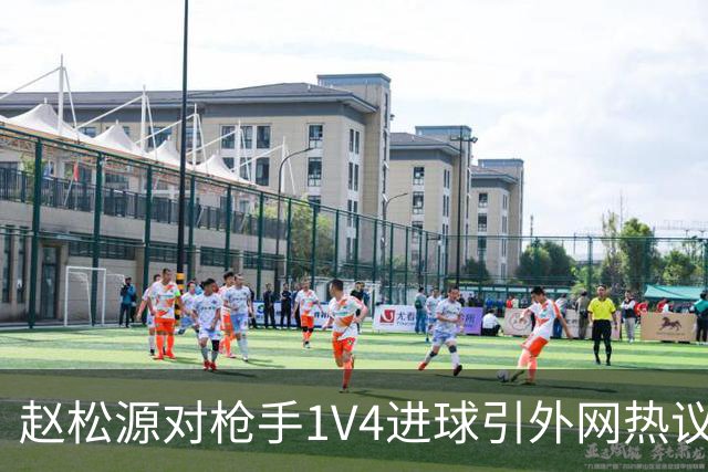 赵松源对枪手1V4进球引外网热议：中国足球在成长；下届世界杯见