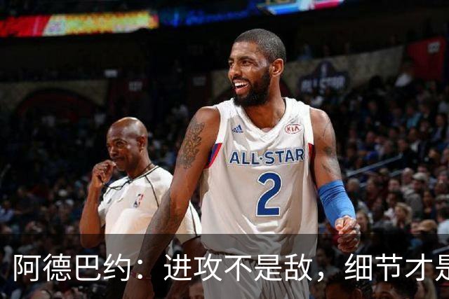 阿德巴约：进攻不是敌，细节才是胜利的秘密武器