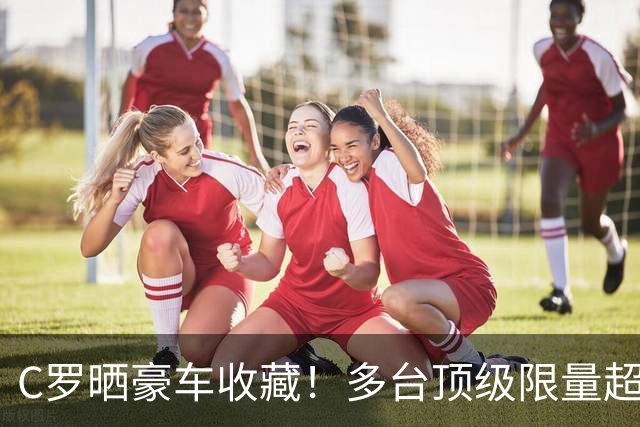 C罗晒豪车收藏！多台顶级限量超跑 配文“我的玩具”(图)