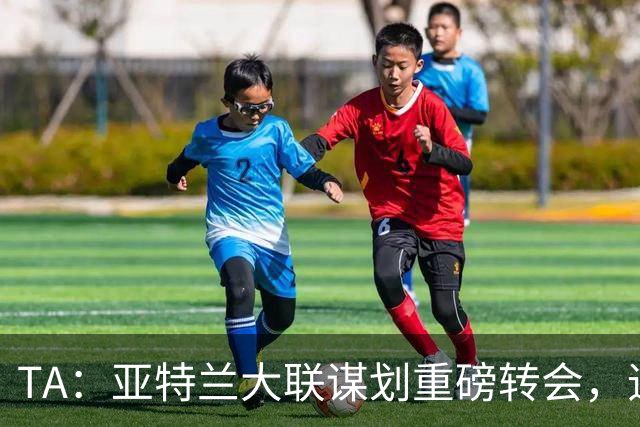 TA：亚特兰大联谋划重磅转会，追努涅斯同时谈恩博洛